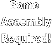 Some 
Assembly
Required!